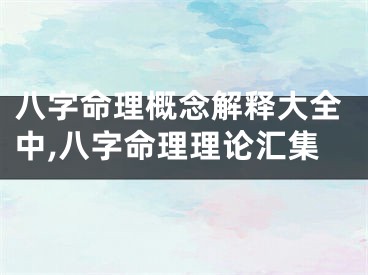 八字命理概念解释大全中,八字命理理论汇集