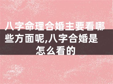 八字命理合婚主要看哪些方面呢,八字合婚是怎么看的
