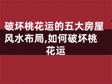 破坏桃花运的五大房屋风水布局,如何破坏桃花运