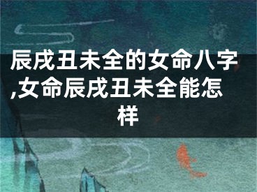 辰戌丑未全的女命八字,女命辰戌丑未全能怎样