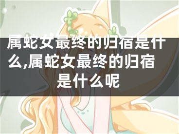 属蛇女最终的归宿是什么,属蛇女最终的归宿是什么呢