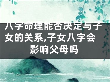 八字命理能否决定与子女的关系,子女八字会影响父母吗