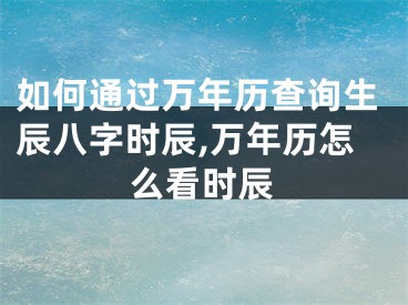 如何通过万年历查询生辰八字时辰,万年历怎么看时辰
