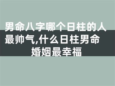 男命八字哪个日柱的人最帅气,什么日柱男命婚姻最幸福