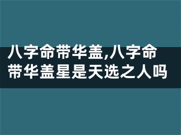 八字命带华盖,八字命带华盖星是天选之人吗