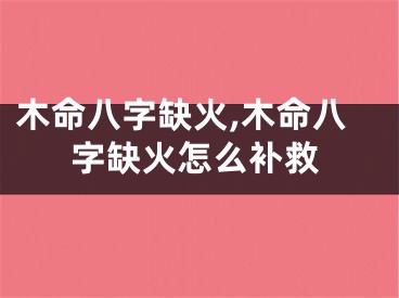 木命八字缺火,木命八字缺火怎么补救