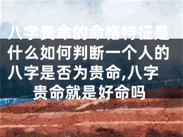 八字贵命的命格特征是什么如何判断一个人的八字是否为贵命,八字贵命就是好命吗