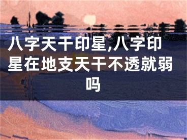 八字天干印星,八字印星在地支天干不透就弱吗