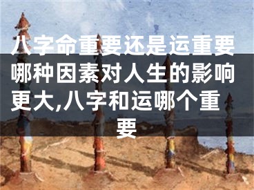 八字命重要还是运重要哪种因素对人生的影响更大,八字和运哪个重要