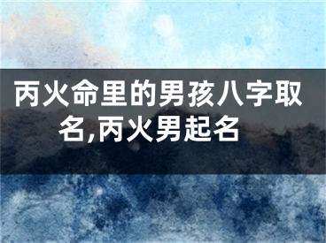 丙火命里的男孩八字取名,丙火男起名