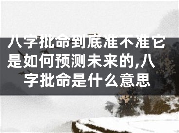 八字批命到底准不准它是如何预测未来的,八字批命是什么意思
