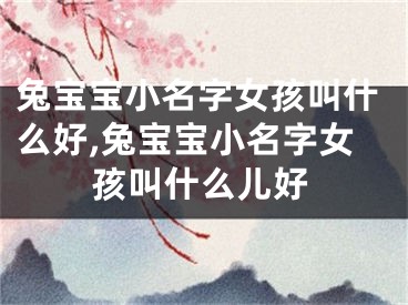 兔宝宝小名字女孩叫什么好,兔宝宝小名字女孩叫什么儿好