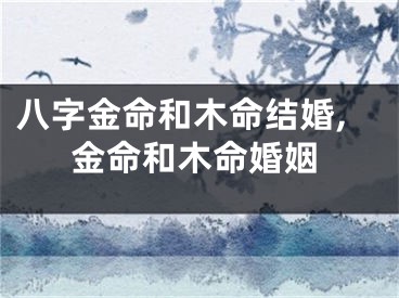 八字金命和木命结婚,金命和木命婚姻