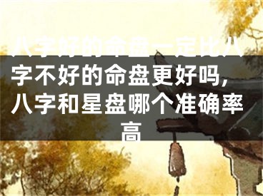 八字好的命盘一定比八字不好的命盘更好吗,八字和星盘哪个准确率高