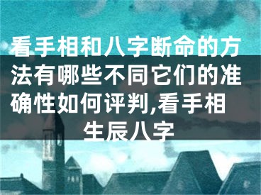 看手相和八字断命的方法有哪些不同它们的准确性如何评判,看手相生辰八字