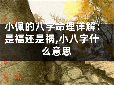 小佩的八字命理详解：是福还是祸,小八字什么意思