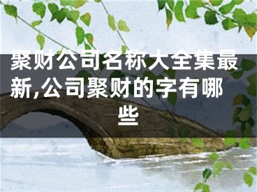 聚财公司名称大全集最新,公司聚财的字有哪些