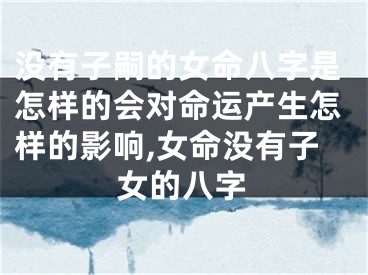 没有子嗣的女命八字是怎样的会对命运产生怎样的影响,女命没有子女的八字