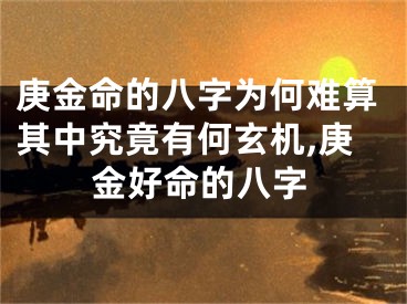 庚金命的八字为何难算其中究竟有何玄机,庚金好命的八字