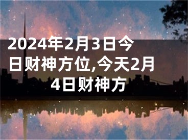 2024年2月3日今日财神方位,今天2月4日财神方