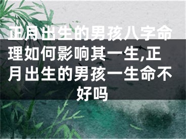 正月出生的男孩八字命理如何影响其一生,正月出生的男孩一生命不好吗