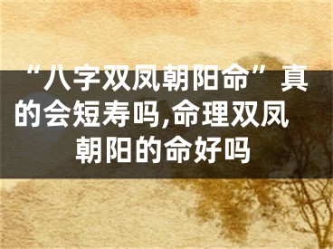 “八字双凤朝阳命”真的会短寿吗,命理双凤朝阳的命好吗
