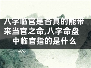 八字临官是否真的能带来当官之命,八字命盘中临官指的是什么