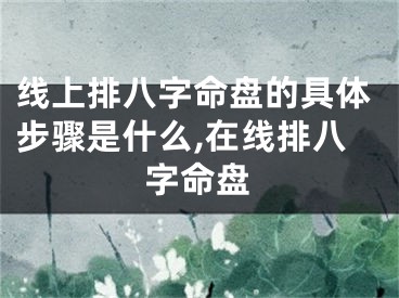 线上排八字命盘的具体步骤是什么,在线排八字命盘