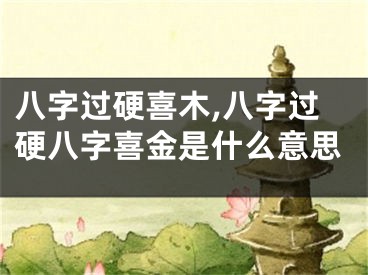 八字过硬喜木,八字过硬八字喜金是什么意思