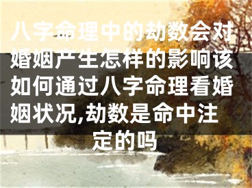八字命理中的劫数会对婚姻产生怎样的影响该如何通过八字命理看婚姻状况,劫数是命中注定的吗