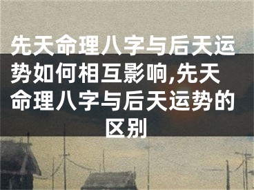 先天命理八字与后天运势如何相互影响,先天命理八字与后天运势的区别