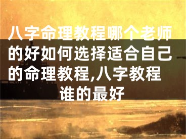 八字命理教程哪个老师的好如何选择适合自己的命理教程,八字教程谁的最好