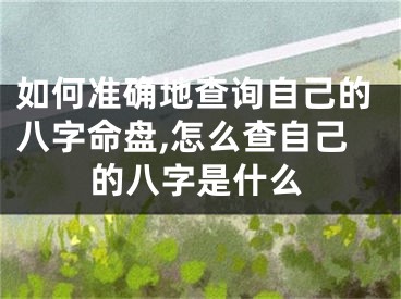 如何准确地查询自己的八字命盘,怎么查自己的八字是什么