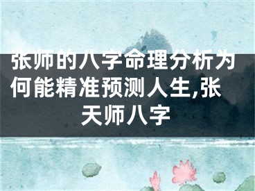 张师的八字命理分析为何能精准预测人生,张天师八字