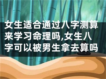 女生适合通过八字测算来学习命理吗,女生八字可以被男生拿去算吗