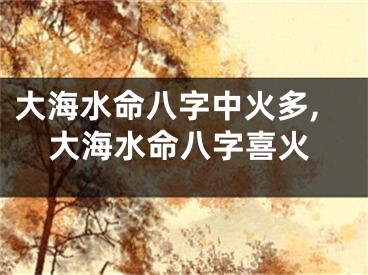 大海水命八字中火多,大海水命八字喜火