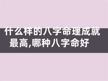 什么样的八字命理成就最高,哪种八字命好