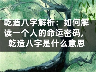 乾造八字解析：如何解读一个人的命运密码,乾造八字是什么意思