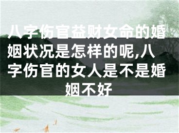 八字伤官益财女命的婚姻状况是怎样的呢,八字伤官的女人是不是婚姻不好