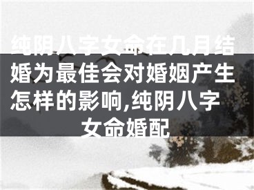 纯阴八字女命在几月结婚为最佳会对婚姻产生怎样的影响,纯阴八字女命婚配