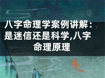 八字命理学案例讲解：是迷信还是科学,八字命理原理
