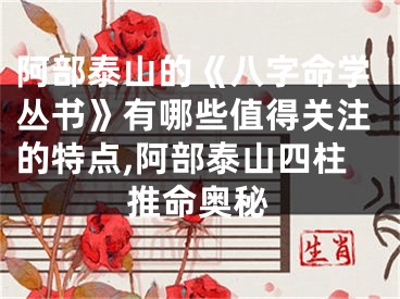 阿部泰山的《八字命学丛书》有哪些值得关注的特点,阿部泰山四柱推命奥秘