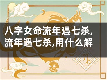八字女命流年遇七杀,流年遇七杀,用什么解