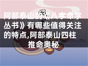 阿部泰山的《八字命学丛书》有哪些值得关注的特点,阿部泰山四柱推命奥秘