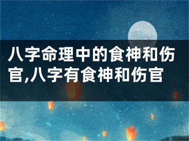 八字命理中的食神和伤官,八字有食神和伤官
