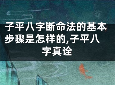 子平八字断命法的基本步骤是怎样的,子平八字真诠