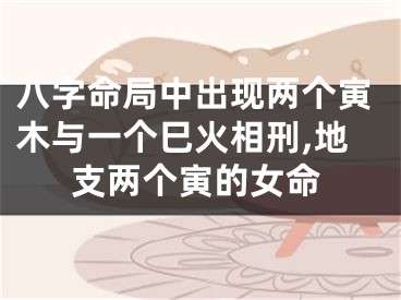 八字命局中出现两个寅木与一个巳火相刑,地支两个寅的女命