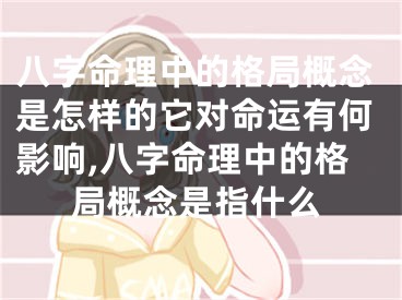 八字命理中的格局概念是怎样的它对命运有何影响,八字命理中的格局概念是指什么