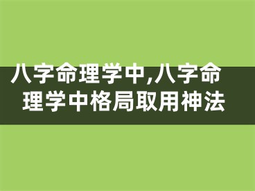 八字命理学中,八字命理学中格局取用神法