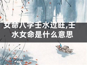 女命八字壬水过旺,壬水女命是什么意思